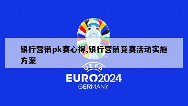 银行营销pk赛心得,银行营销竞赛活动实施方案