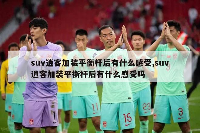 suv逍客加装平衡杆后有什么感受,suv逍客加装平衡杆后有什么感受吗