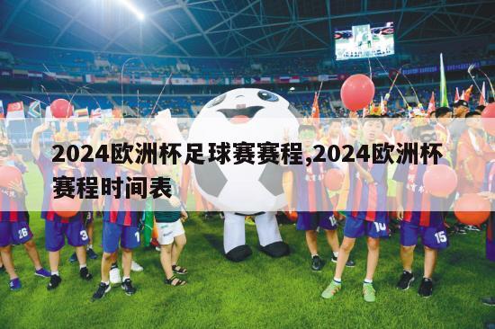 2024欧洲杯足球赛赛程,2024欧洲杯赛程时间表