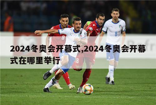 2024冬奥会开幕式,2024冬奥会开幕式在哪里举行