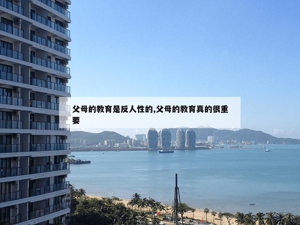 父母的教育是反人性的,父母的教育真的很重要