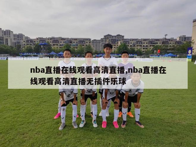 nba直播在线观看高清直播,nba直播在线观看高清直播无插件乐球