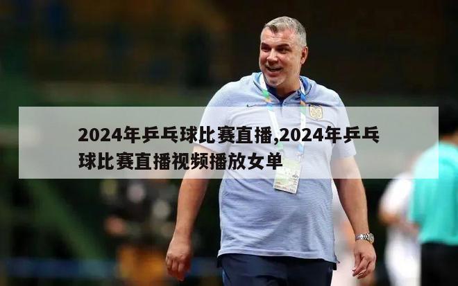 2024年乒乓球比赛直播,2024年乒乓球比赛直播视频播放女单