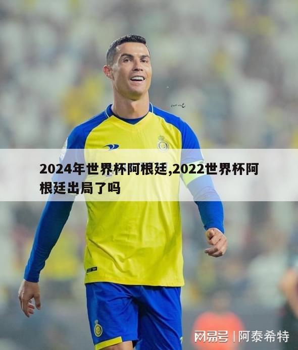 2024年世界杯阿根廷,2022世界杯阿根廷出局了吗