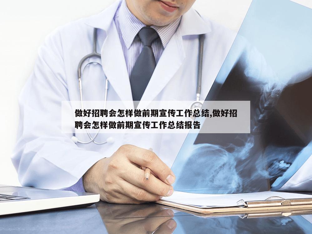 做好招聘会怎样做前期宣传工作总结,做好招聘会怎样做前期宣传工作总结报告