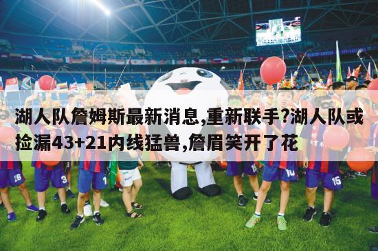 湖人队詹姆斯最新消息,重新联手?湖人队或捡漏43+21内线猛兽,詹眉笑开了花