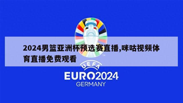 2024男篮亚洲杯预选赛直播,咪咕视频体育直播免费观看