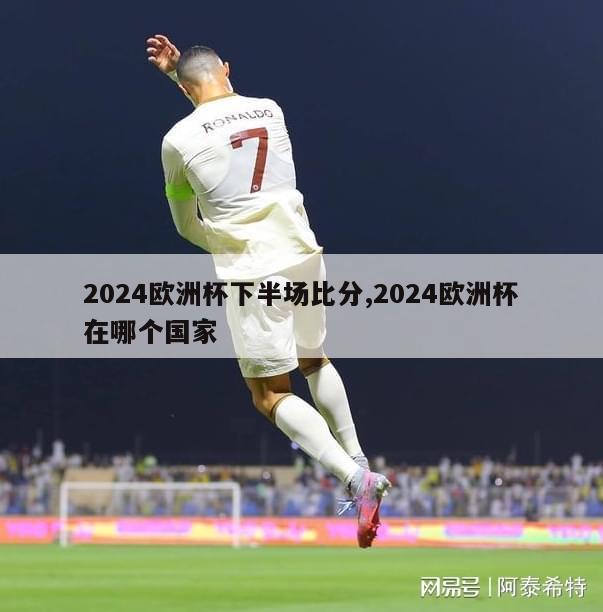 2024欧洲杯下半场比分,2024欧洲杯在哪个国家